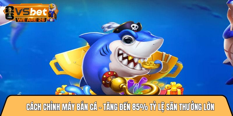 Cách chỉnh máy bắn cá - Tăng đến 85% tỷ lệ săn thưởng lớn 9 Cách chỉnh máy bắn cá